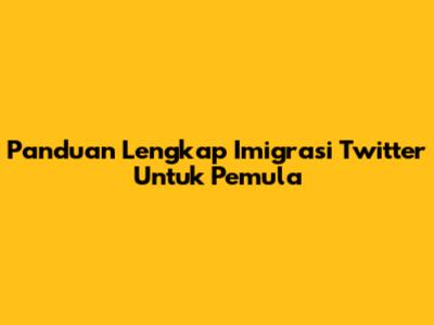 Panduan Lengkap Imigrasi Twitter Untuk Pemula