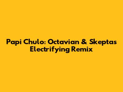 Papi Chulo: Octavian & Skepta's Electrifying Remix