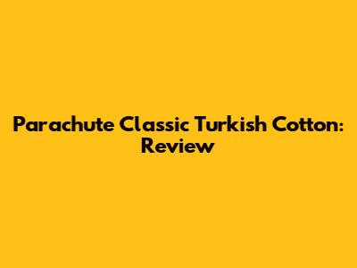 Parachute Classic Turkish Cotton: Review