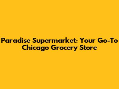 Paradise Supermarket: Your Go-To Chicago Grocery Store