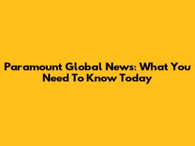Paramount Global News: What You Need To Know Today