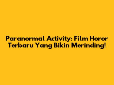 Paranormal Activity: Film Horor Terbaru Yang Bikin Merinding!