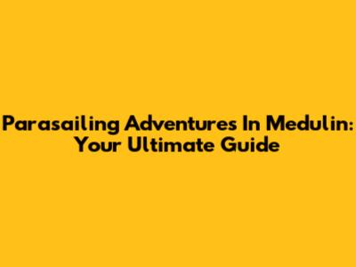 Parasailing Adventures In Medulin: Your Ultimate Guide