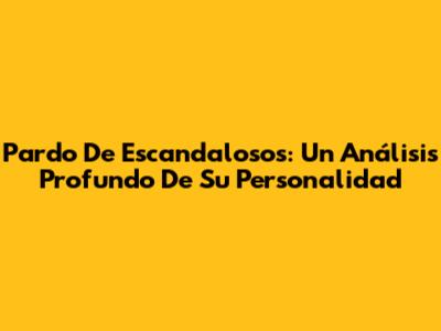 Pardo De Escandalosos: Un Análisis Profundo De Su Personalidad