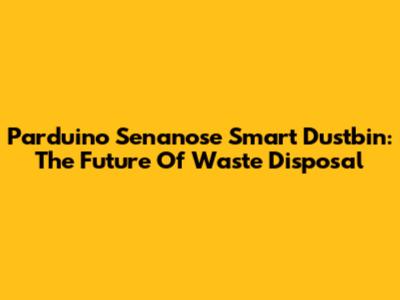 Parduino Senanose Smart Dustbin: The Future Of Waste Disposal