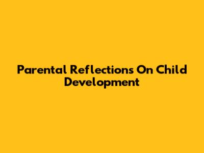 Parental Reflections On Child Development