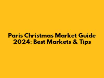 Paris Christmas Market Guide 2024: Best Markets & Tips
