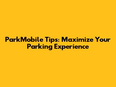 ParkMobile Tips: Maximize Your Parking Experience