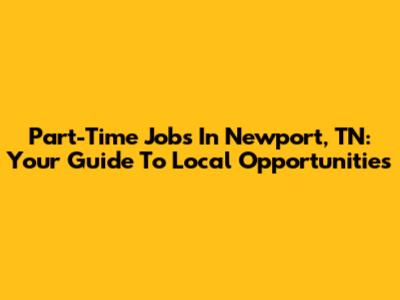 Part-Time Jobs In Newport, TN: Your Guide To Local Opportunities
