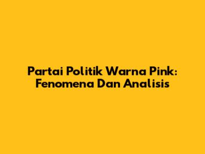 Partai Politik Warna Pink: Fenomena Dan Analisis