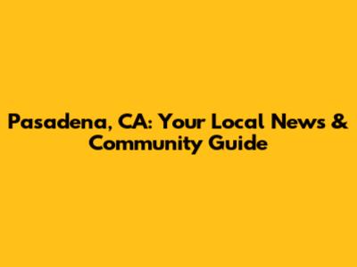 Pasadena, CA: Your Local News & Community Guide