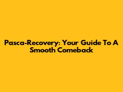 Pasca-Recovery: Your Guide To A Smooth Comeback
