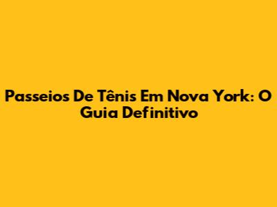 Passeios De Tênis Em Nova York: O Guia Definitivo