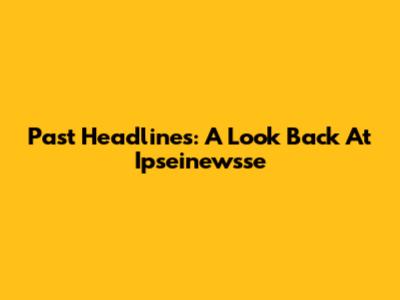 Past Headlines: A Look Back At Ipseinewsse