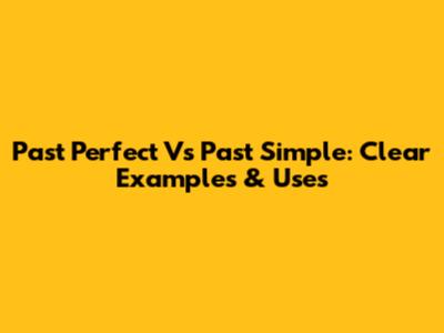 Past Perfect Vs Past Simple: Clear Examples & Uses