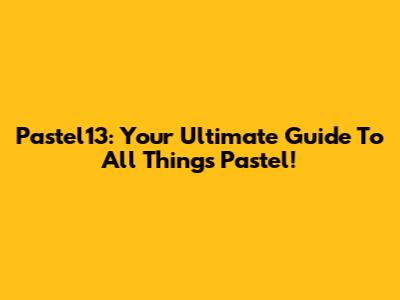 Pastel13: Your Ultimate Guide To All Things Pastel!