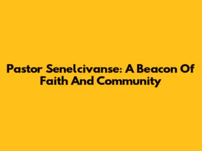 Pastor Senelcivanse: A Beacon Of Faith And Community