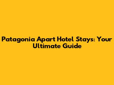 Patagonia Apart Hotel Stays: Your Ultimate Guide