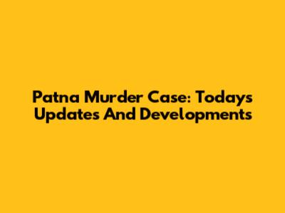 Patna Murder Case: Today's Updates And Developments