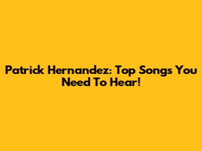 Patrick Hernandez: Top Songs You Need To Hear!