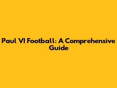 Paul VI Football: A Comprehensive Guide