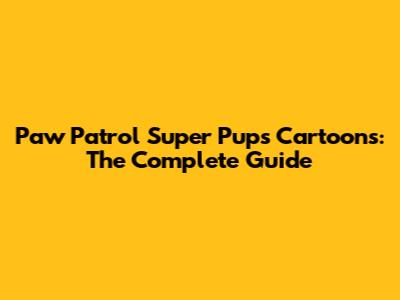 Paw Patrol Super Pups Cartoons: The Complete Guide
