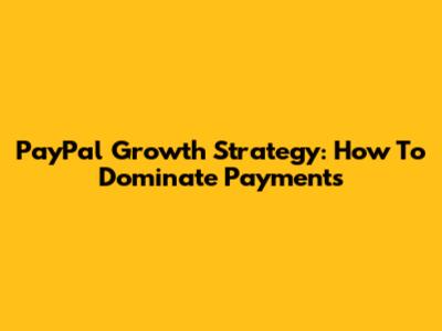 PayPal Growth Strategy: How To Dominate Payments