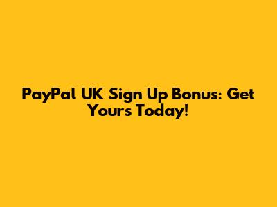 PayPal UK Sign Up Bonus: Get Yours Today!