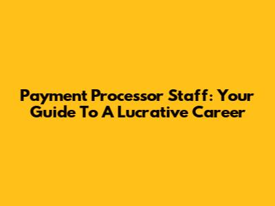 Payment Processor Staff: Your Guide To A Lucrative Career