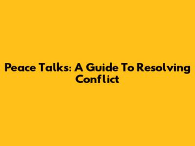 Peace Talks: A Guide To Resolving Conflict