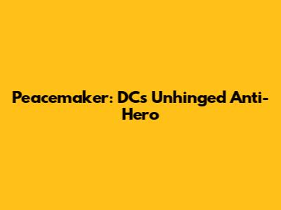 Peacemaker: DC's Unhinged Anti-Hero