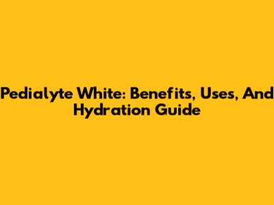 Pedialyte White: Benefits, Uses, And Hydration Guide
