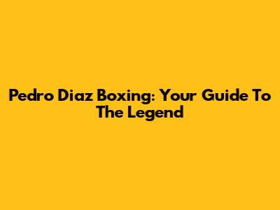 Pedro Diaz Boxing: Your Guide To The Legend
