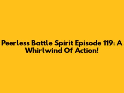 Peerless Battle Spirit Episode 119: A Whirlwind Of Action!