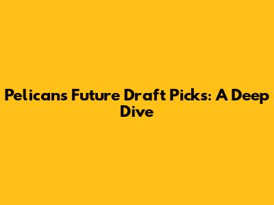 Pelicans' Future Draft Picks: A Deep Dive