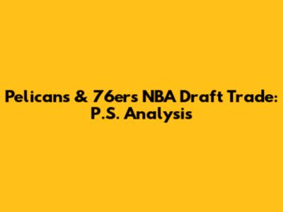 Pelicans & 76ers NBA Draft Trade: P.S. Analysis