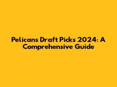 Pelicans Draft Picks 2024: A Comprehensive Guide