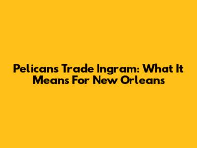 Pelicans Trade Ingram: What It Means For New Orleans