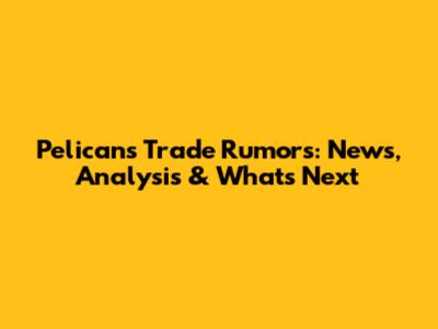 Pelicans Trade Rumors: News, Analysis & What's Next