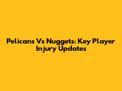 Pelicans Vs Nuggets: Key Player Injury Updates