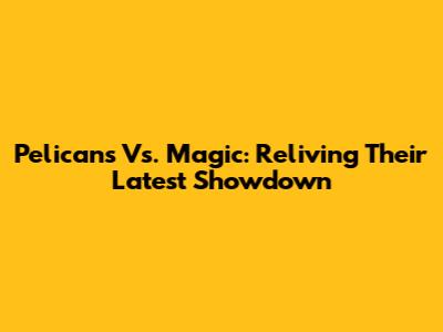 Pelicans Vs. Magic: Reliving Their Latest Showdown