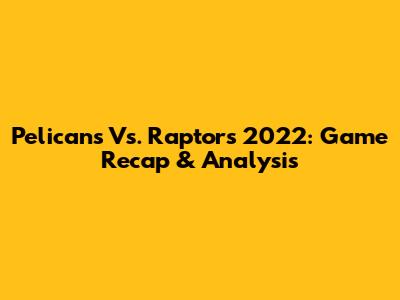 Pelicans Vs. Raptors 2022: Game Recap & Analysis