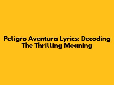 Peligro Aventura Lyrics: Decoding The Thrilling Meaning
