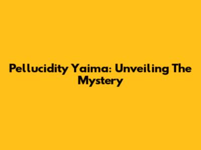 Pellucidity Yaima: Unveiling The Mystery