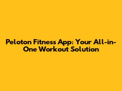 Peloton Fitness App: Your All-in-One Workout Solution