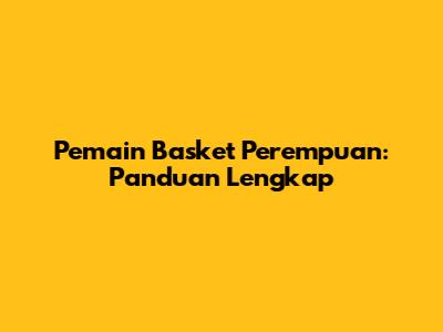 Pemain Basket Perempuan: Panduan Lengkap