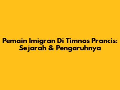 Pemain Imigran Di Timnas Prancis: Sejarah & Pengaruhnya