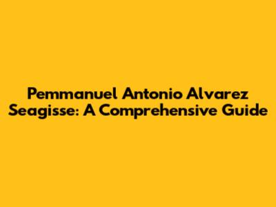 Pemmanuel Antonio Alvarez Seagisse: A Comprehensive Guide
