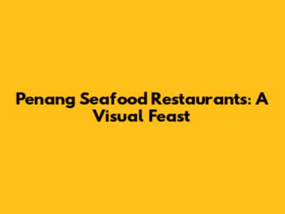 Penang Seafood Restaurants: A Visual Feast