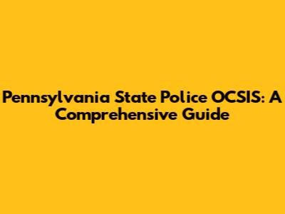 Pennsylvania State Police OCSIS: A Comprehensive Guide